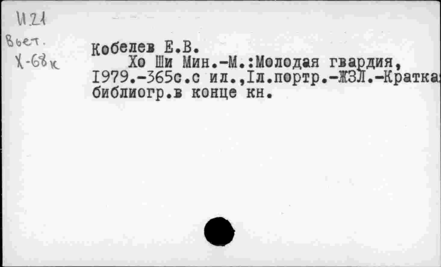 ﻿мм
Кобелев Е.В.
к. Хо Ши Мин.-М.:Молодая гвардия, 1979.-365с.с и л.,Iл.портр.-ЖЗЛ.-Кратка библиогр.в конце кн.